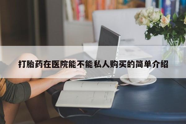 私人卖打胎药联系方式打胎药在医院能不能私人购买的简单介绍