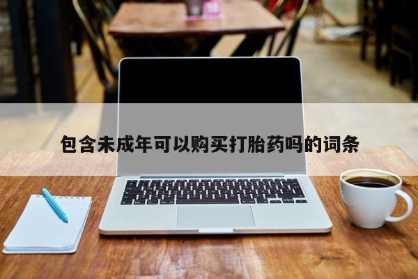 私人卖打胎药联系方式包含未成年可以购买打胎药吗的词条
