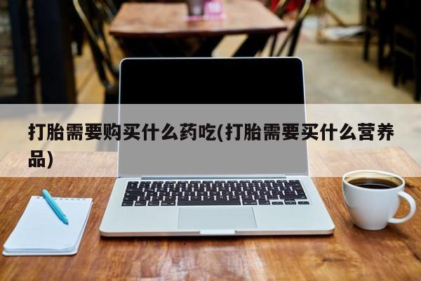 私人卖打胎药联系方式打胎需要购买什么药吃(打胎需要买什么营养品)