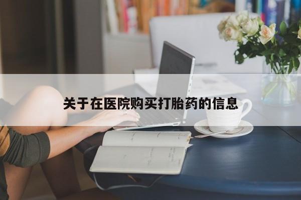 私人卖打胎药联系方式关于在医院购买打胎药的信息
