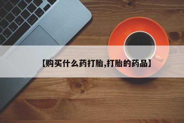 私人卖打胎药联系方式【购买什么药打胎,打胎的药品】