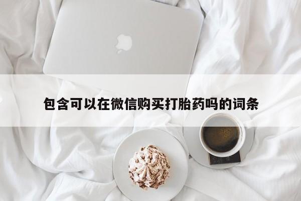 私人卖打胎药联系方式包含可以在微信购买打胎药吗的词条